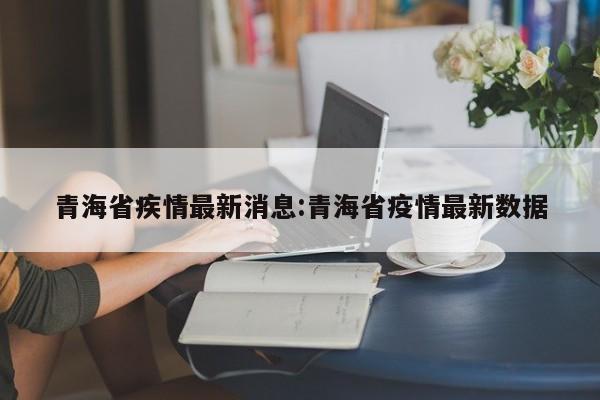 青海省疾情最新消息:青海省疫情最新数据