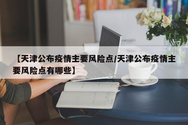 【天津公布疫情主要风险点/天津公布疫情主要风险点有哪些】