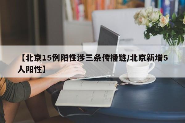 【北京15例阳性涉三条传播链/北京新增5人阳性】