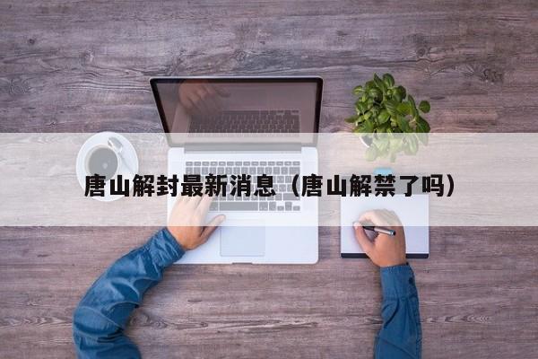 唐山解封最新消息(唐山解禁了吗)