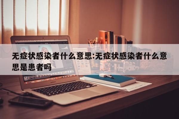 无症状感染者什么意思:无症状感染者什么意思是患者吗