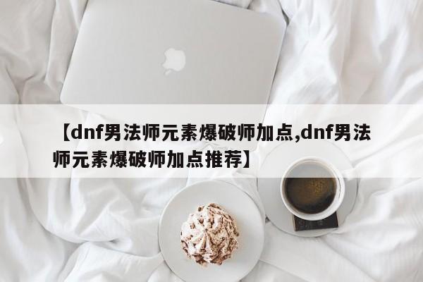 【dnf男法师元素爆破师加点,dnf男法师元素爆破师加点推荐】