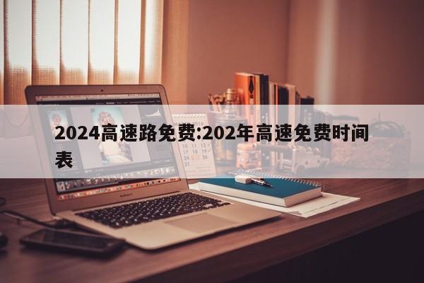 2024高速路免费:202年高速免费时间表