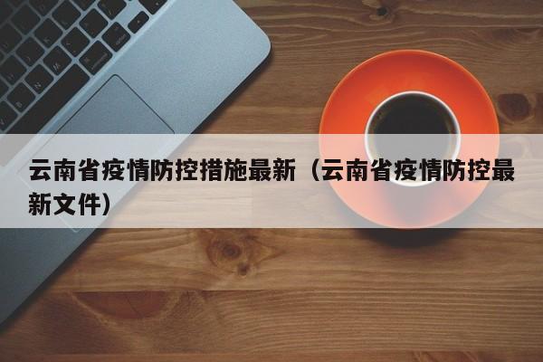 云南省疫情防控措施最新(云南省疫情防控最新文件)