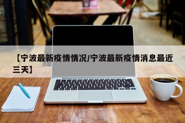 【宁波最新疫情情况/宁波最新疫情消息最近三天】
