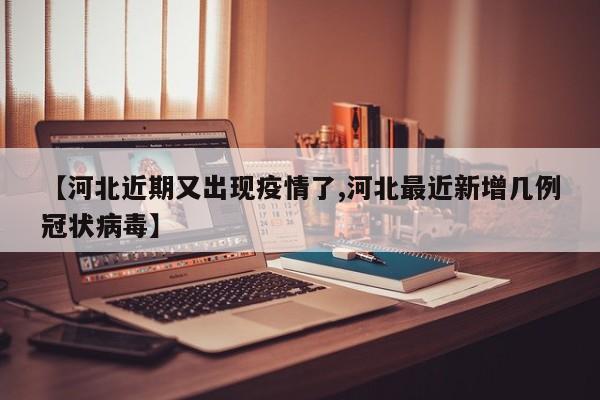 【河北近期又出现疫情了,河北最近新增几例冠状病毒】