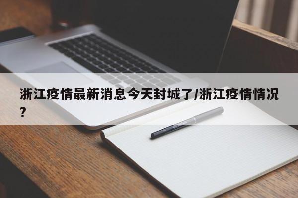 浙江疫情最新消息今天封城了/浙江疫情情况?