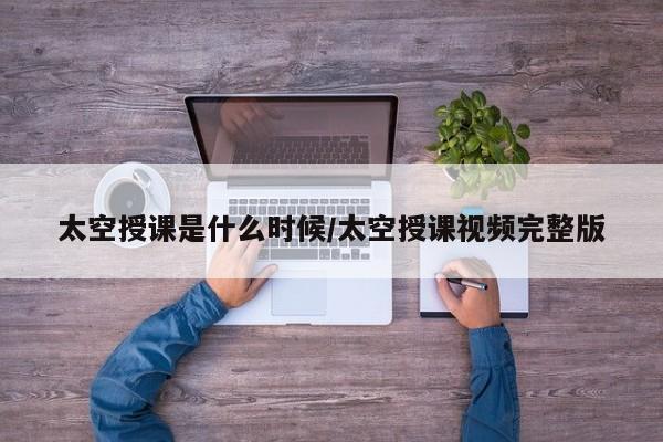 太空授课是什么时候/太空授课视频完整版