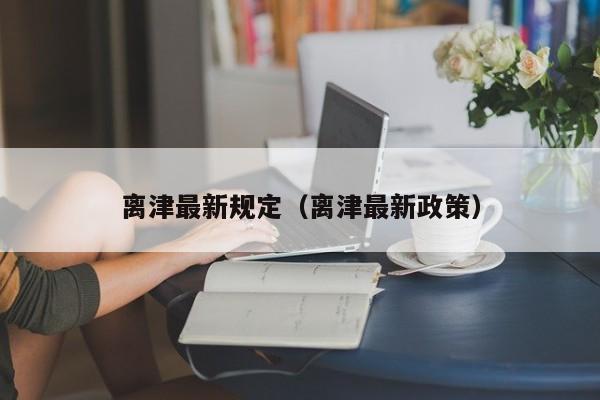 离津最新规定(离津最新政策)