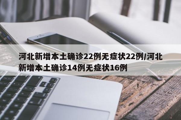 河北新增本土确诊22例无症状22例/河北新增本土确诊14例无症状16例