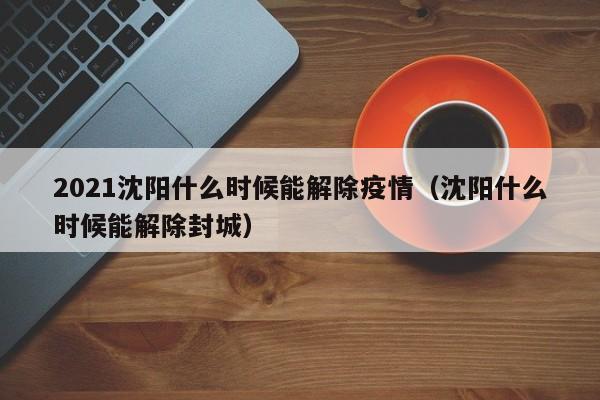2021沈阳什么时候能解除疫情(沈阳什么时候能解除封城)