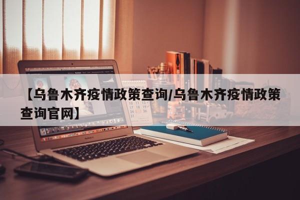 【乌鲁木齐疫情政策查询/乌鲁木齐疫情政策查询官网】