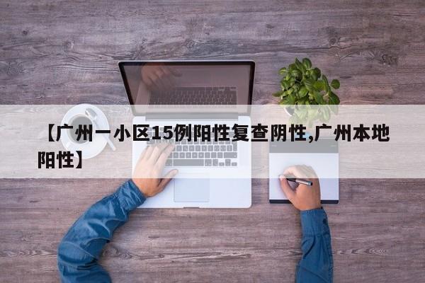 【广州一小区15例阳性复查阴性,广州本地阳性】