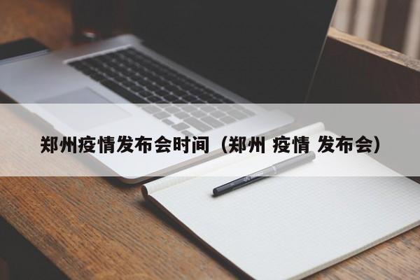 郑州疫情发布会时间(郑州 疫情 发布会)