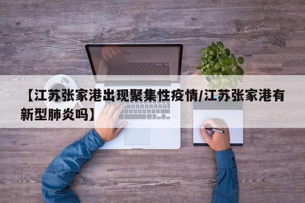 【江苏张家港出现聚集性疫情/江苏张家港有新型肺炎吗】