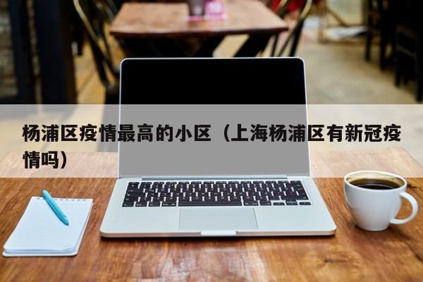 杨浦区疫情最高的小区(上海杨浦区有新冠疫情吗)