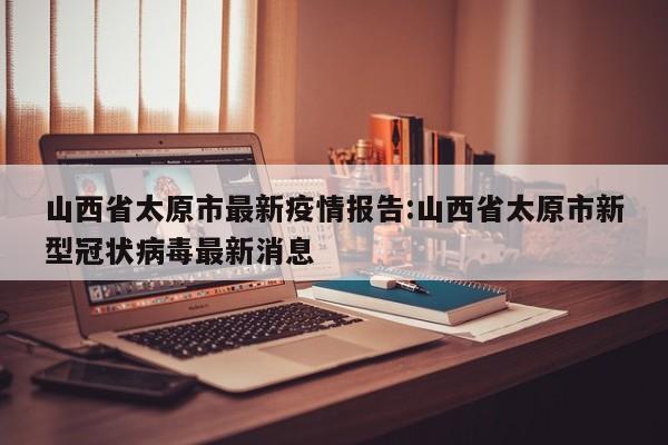 山西省太原市最新疫情报告:山西省太原市新型冠状病毒最新消息