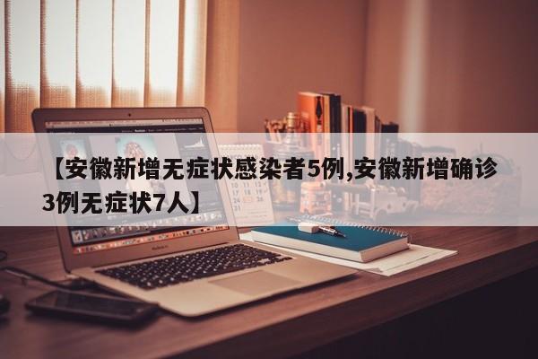【安徽新增无症状感染者5例,安徽新增确诊3例无症状7人】