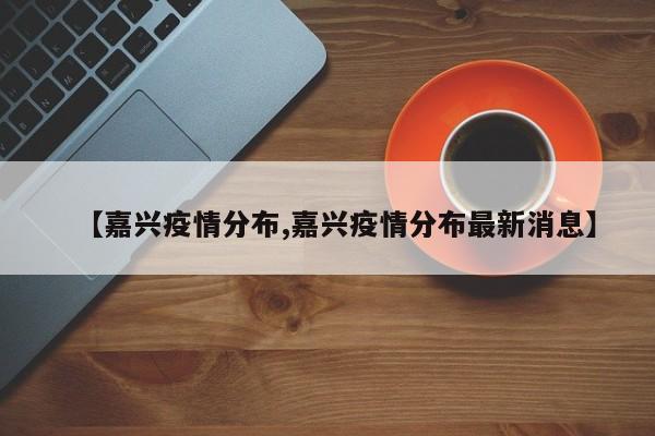【嘉兴疫情分布,嘉兴疫情分布最新消息】