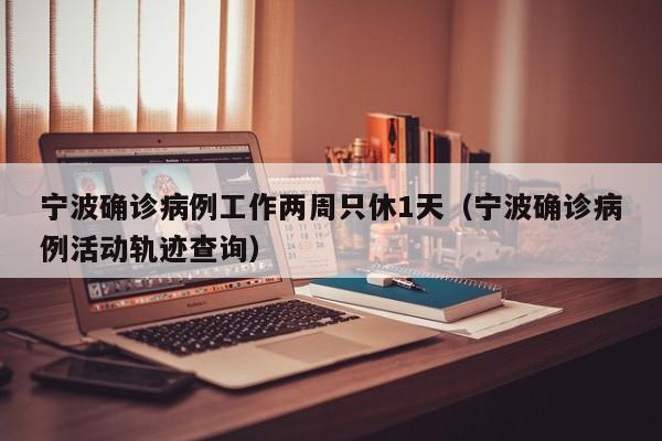 宁波确诊病例工作两周只休1天(宁波确诊病例活动轨迹查询)