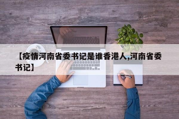 【疫情河南省委书记是谁香港人,河南省委 书记】