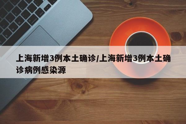 上海新增3例本土确诊/上海新增3例本土确诊病例感染源