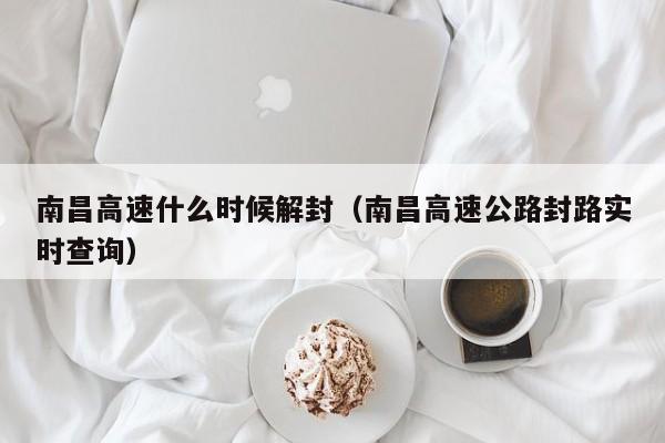 南昌高速什么时候解封(南昌高速公路封路实时查询)