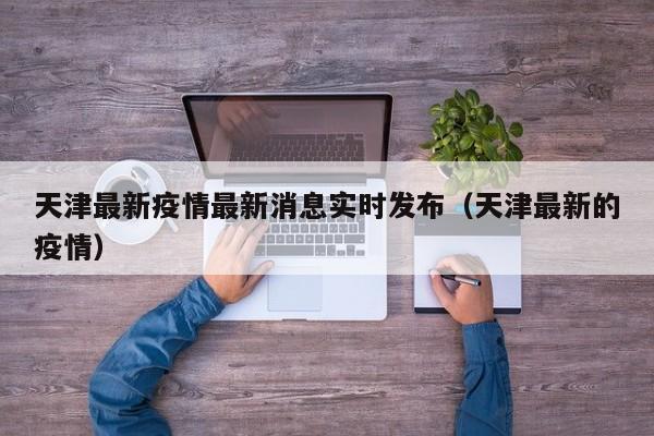 天津最新疫情最新消息实时发布(天津最新的疫情)