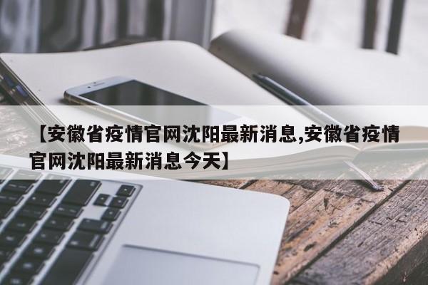 【安徽省疫情官网沈阳最新消息,安徽省疫情官网沈阳最新消息今天】