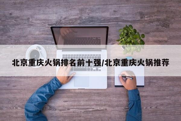北京重庆火锅排名前十强/北京重庆火锅推荐