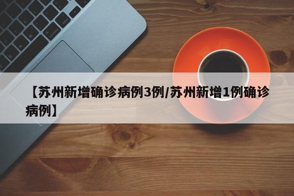 【苏州新增确诊病例3例/苏州新增1例确诊病例】