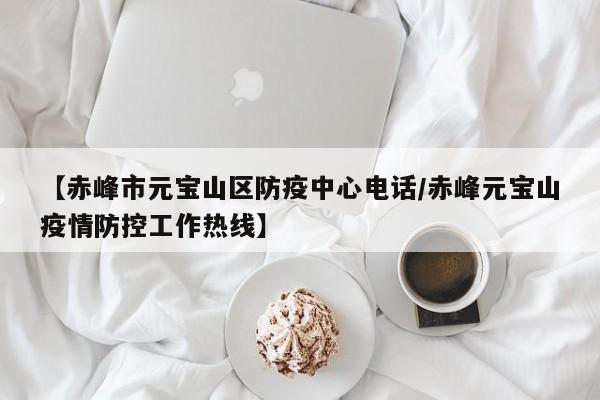 【赤峰市元宝山区防疫中心电话/赤峰元宝山疫情防控工作热线】
