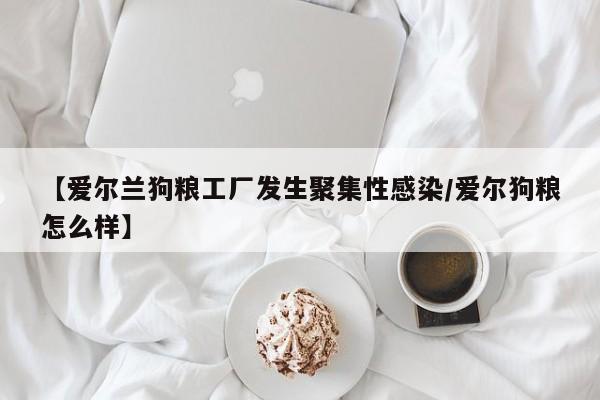 【爱尔兰狗粮工厂发生聚集性感染/爱尔狗粮怎么样】
