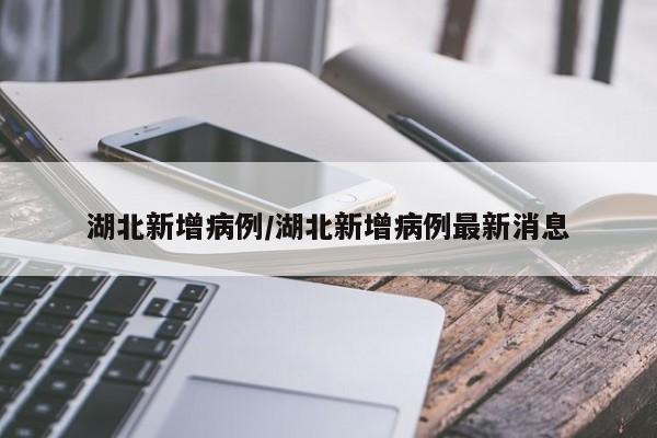 湖北新增病例/湖北新增病例最新消息