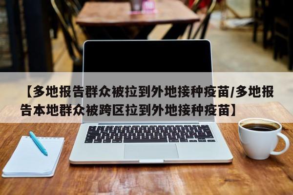 【多地报告群众被拉到外地接种疫苗/多地报告本地群众被跨区拉到外地接种疫苗】