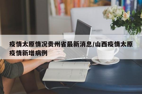 疫情太原情况贵州省最新消息/山西疫情太原疫情新增病例