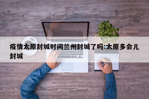 疫情太原封城时间兰州封城了吗:太原多会儿封城