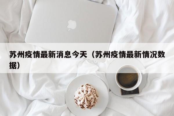 苏州疫情最新消息今天(苏州疫情最新情况数据)